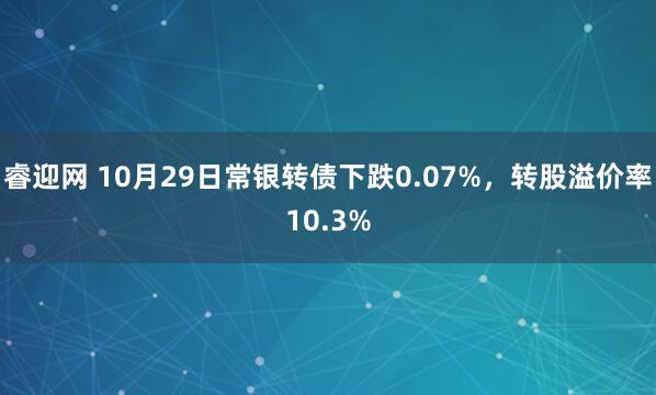 睿迎网 10月29日常银转债下跌0.07%，转股溢价率10.3%