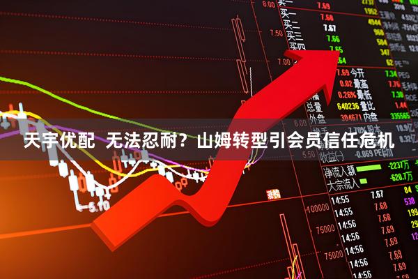 天宇优配  无法忍耐？山姆转型引会员信任危机