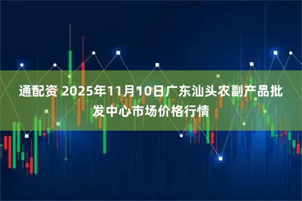 通配资 2025年11月10日广东汕头农副产品批发中心市场价格行情