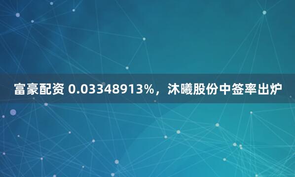 富豪配资 0.03348913%，沐曦股份中签率出炉