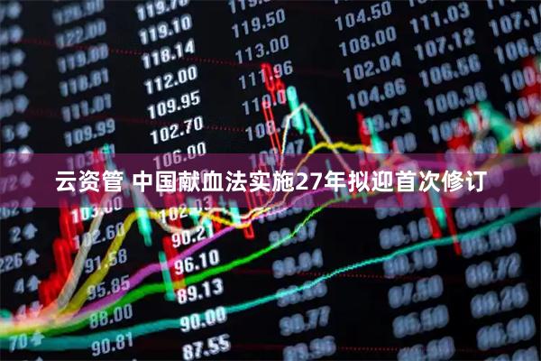 云资管 中国献血法实施27年拟迎首次修订