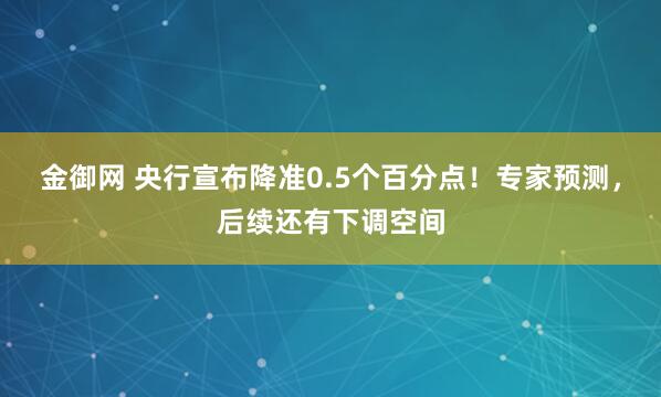 金御网 央行宣布降准0.5个百分点！专家预测，后续还有下调空间