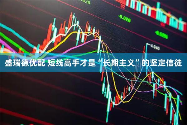 盛瑞德优配 短线高手才是“长期主义”的坚定信徒