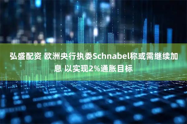弘盛配资 欧洲央行执委Schnabel称或需继续加息 以实现2%通胀目标