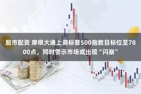股市配资 摩根大通上调标普500指数目标位至7800点，同时警示市场或出现“闪崩”