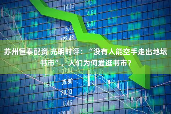 苏州恒泰配资 光明时评：“没有人能空手走出地坛书市”，人们为何爱逛书市？
