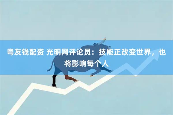 粤友钱配资 光明网评论员:技能正改变世界,也将影响每个人